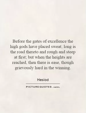 Before the gates of excellence the high gods have placed sweat; long is the road thereto and rough and steep at first; but when the heights are reached, then there is ease, though grievously hard in the winning Picture Quote #1