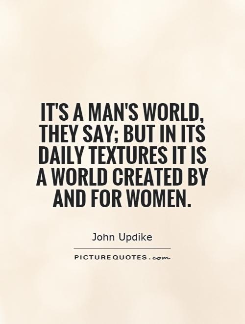 It's a man's world, they say; but in its daily textures it is a world created by and for women Picture Quote #1