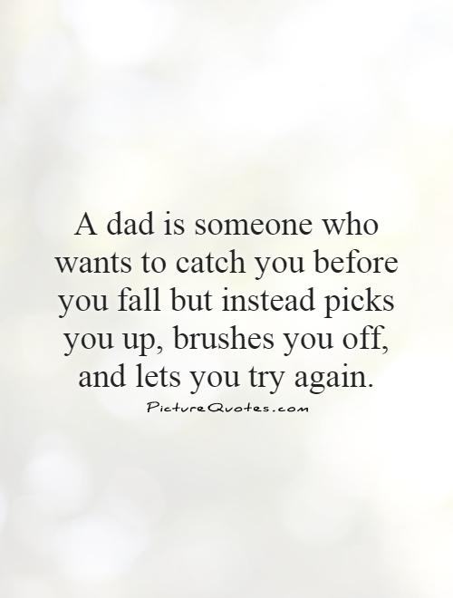 A dad is someone who wants to catch you before you fall but instead picks you up, brushes you off, and lets you try again Picture Quote #1