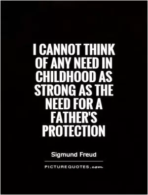 I cannot think of any need in childhood as strong as the need for a father's protection Picture Quote #1