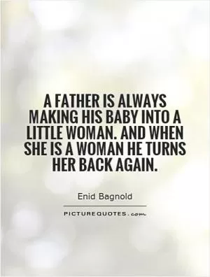 A father is always making his baby into a little woman. And when she is a woman he turns her back again Picture Quote #1