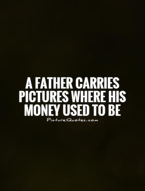 A father carries pictures where his money used to be Picture Quote #1