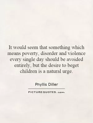 It would seem that something which means poverty, disorder and violence every single day should be avoided entirely, but the desire to beget children is a natural urge Picture Quote #1