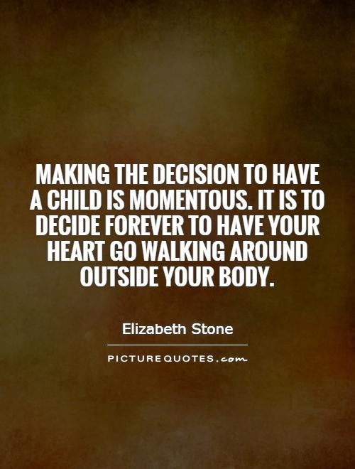 Making the decision to have a child is momentous. It is to decide forever to have your heart go walking around outside your body Picture Quote #1