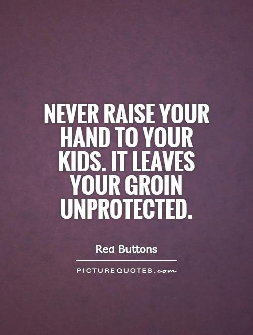 Never raise your hand to your kids. It leaves your groin unprotected Picture Quote #1
