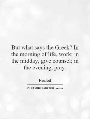 But what says the Greek? In the morning of life, work; in the midday, give counsel; in the evening, pray Picture Quote #1