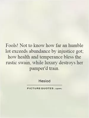 Fools! Not to know how far an humble lot exceeds abundance by injustice got; how health and temperance bless the rustic swain, while luxury destroys her pamper'd train Picture Quote #1