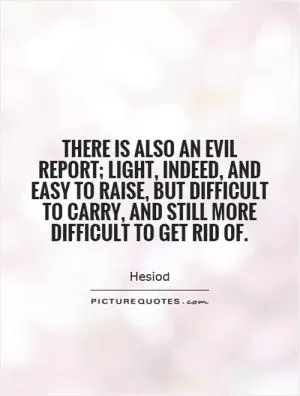 There is also an evil report; light, indeed, and easy to raise, but difficult to carry, and still more difficult to get rid of Picture Quote #1