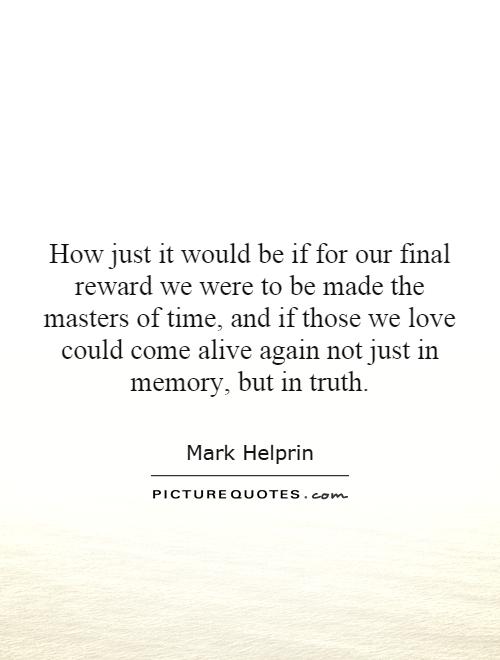 How just it would be if for our final reward we were to be made the masters of time, and if those we love could come alive again not just in memory, but in truth Picture Quote #1