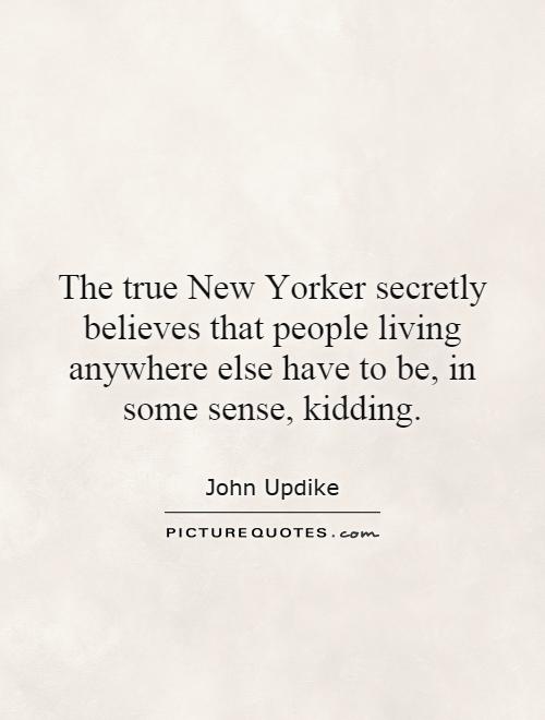 The true New Yorker secretly believes that people living anywhere else have to be, in some sense, kidding Picture Quote #1