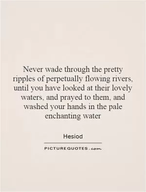 Never wade through the pretty ripples of perpetually flowing rivers, until you have looked at their lovely waters, and prayed to them, and washed your hands in the pale enchanting water Picture Quote #1