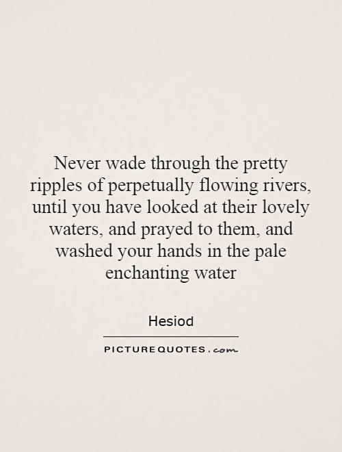 Never wade through the pretty ripples of perpetually flowing rivers, until you have looked at their lovely waters, and prayed to them, and washed your hands in the pale enchanting water Picture Quote #1