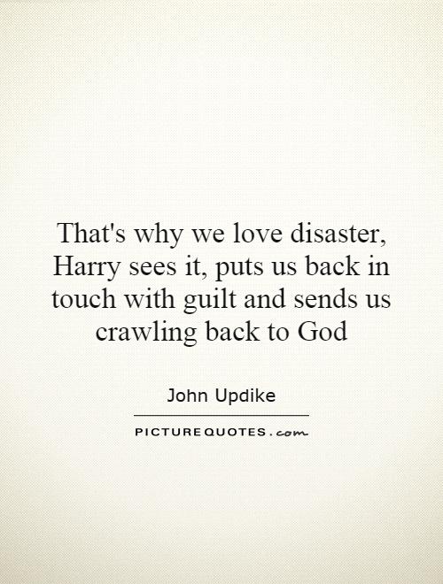 That's why we love disaster, Harry sees it, puts us back in touch with guilt and sends us crawling back to God Picture Quote #1