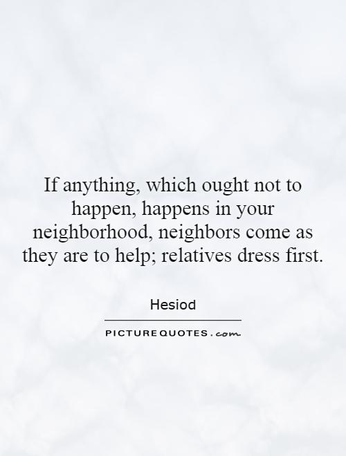 If anything, which ought not to happen, happens in your neighborhood, neighbors come as they are to help; relatives dress first Picture Quote #1