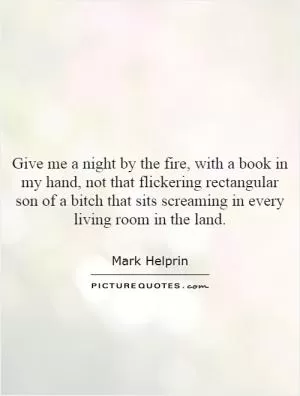 Give me a night by the fire, with a book in my hand, not that flickering rectangular son of a bitch that sits screaming in every living room in the land Picture Quote #1