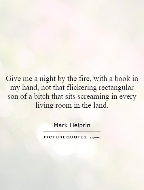 Give me a night by the fire, with a book in my hand, not that flickering rectangular son of a bitch that sits screaming in every living room in the land Picture Quote #1