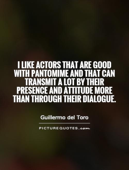 I like actors that are good with pantomime and that can transmit a lot by their presence and attitude more than through their dialogue Picture Quote #1