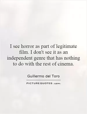 I see horror as part of legitimate film. I don't see it as an independent genre that has nothing to do with the rest of cinema Picture Quote #1