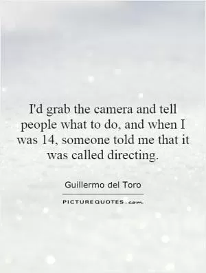 I'd grab the camera and tell people what to do, and when I was 14, someone told me that it was called directing Picture Quote #1