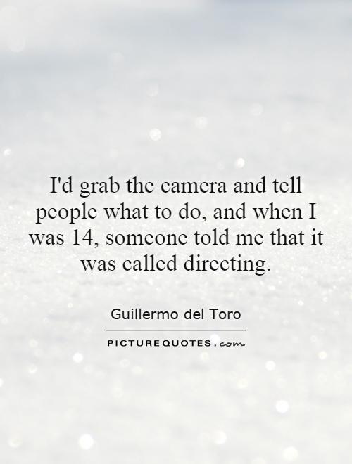I'd grab the camera and tell people what to do, and when I was 14, someone told me that it was called directing Picture Quote #1