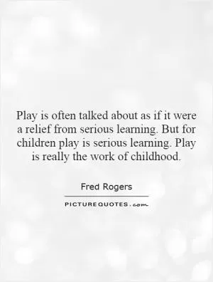 Play is often talked about as if it were a relief from serious learning. But for children play is serious learning. Play is really the work of childhood Picture Quote #1