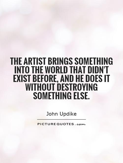 The artist brings something into the world that didn't exist before, and he does it without destroying something else Picture Quote #1