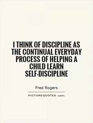 I think of discipline as the continual everyday process of helping a child learn self-discipline Picture Quote #1