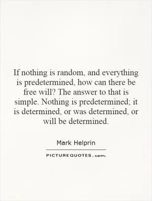 If nothing is random, and everything is predetermined, how can there be free will? The answer to that is simple. Nothing is predetermined; it is determined, or was determined, or will be determined Picture Quote #1