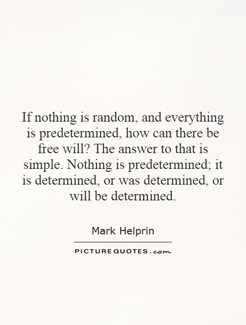 If nothing is random, and everything is predetermined, how can there be free will? The answer to that is simple. Nothing is predetermined; it is determined, or was determined, or will be determined Picture Quote #1