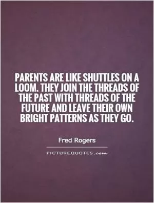 Parents are like shuttles on a loom. They join the threads of the past with threads of the future and leave their own bright patterns as they go Picture Quote #1