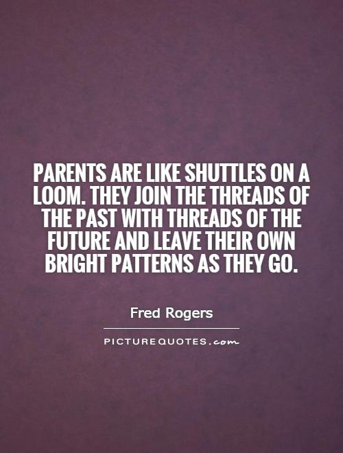 Parents are like shuttles on a loom. They join the threads of the past with threads of the future and leave their own bright patterns as they go Picture Quote #1