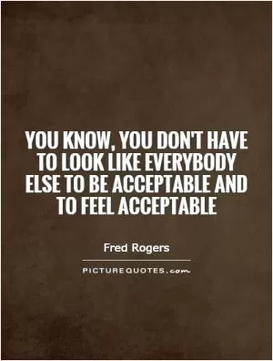 You know, you don't have to look like everybody else to be acceptable and to feel acceptable Picture Quote #1