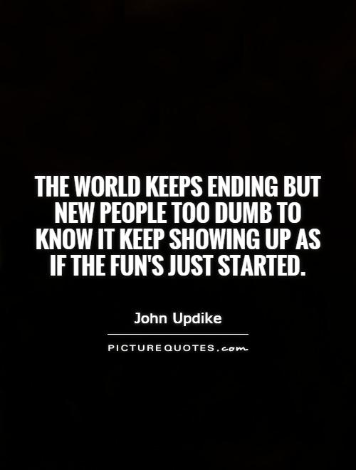 The world keeps ending but new people too dumb to know it keep showing up as if the fun's just started Picture Quote #1