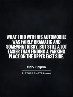 What I did with his automobile was fairly dramatic and somewhat risky, but still a lot easier than finding a parking place on the Upper East Side Picture Quote #1
