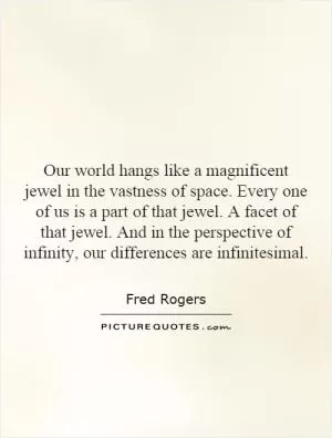 Our world hangs like a magnificent jewel in the vastness of space. Every one of us is a part of that jewel. A facet of that jewel. And in the perspective of infinity, our differences are infinitesimal Picture Quote #1