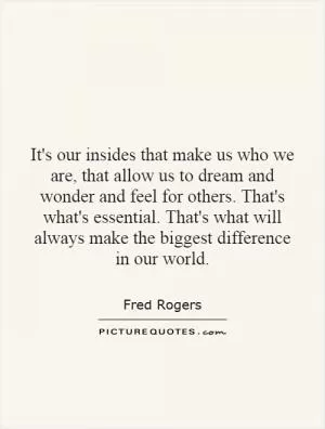 It's our insides that make us who we are, that allow us to dream and wonder and feel for others. That's what's essential. That's what will always make the biggest difference in our world Picture Quote #1