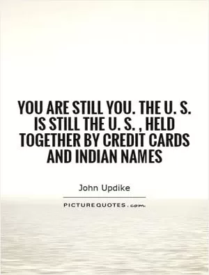 You are still you. The U. S. is still the U. S., held together by credit cards and Indian names Picture Quote #1