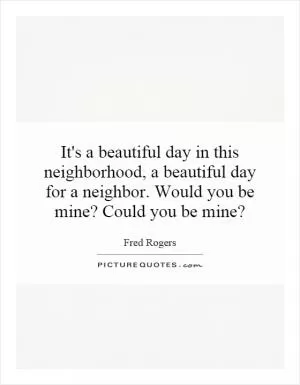 It's a beautiful day in this neighborhood, a beautiful day for a neighbor. Would you be mine? Could you be mine? Picture Quote #1