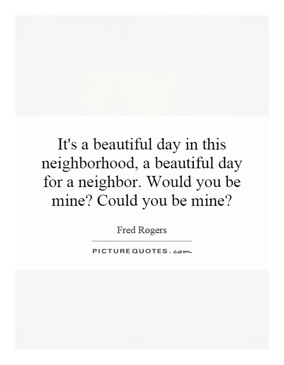 It's a beautiful day in this neighborhood, a beautiful day for a neighbor. Would you be mine? Could you be mine? Picture Quote #1