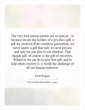The very best reason parents are so special... Is because we are the holders of a priceless gift, a gift we received from countless generations we never knew, a gift that only we now possess and only we can give to our children. That unique gift, of course, is the gift of ourselves. Whatever we can do to give that gift, and to help others receive it, is worth the challenge of all our human endeavor Picture Quote #1