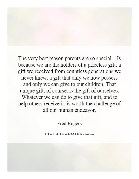 The very best reason parents are so special... Is because we are the holders of a priceless gift, a gift we received from countless generations we never knew, a gift that only we now possess and only we can give to our children. That unique gift, of course, is the gift of ourselves. Whatever we can do to give that gift, and to help others receive it, is worth the challenge of all our human endeavor Picture Quote #1