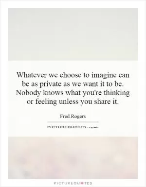 Whatever we choose to imagine can be as private as we want it to be. Nobody knows what you're thinking or feeling unless you share it Picture Quote #1
