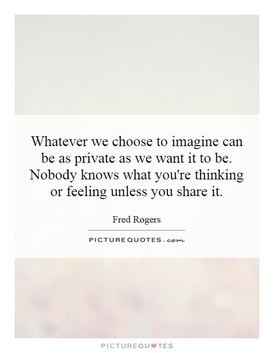 Whatever we choose to imagine can be as private as we want it to be. Nobody knows what you're thinking or feeling unless you share it Picture Quote #1