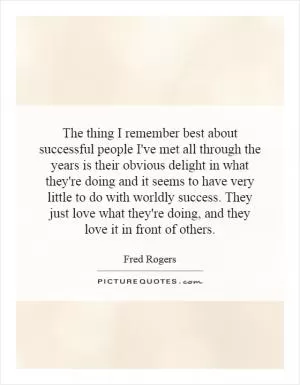 The thing I remember best about successful people I've met all through the years is their obvious delight in what they're doing and it seems to have very little to do with worldly success. They just love what they're doing, and they love it in front of others Picture Quote #1