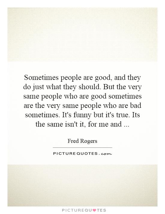 Sometimes people are good, and they do just what they should. But the very same people who are good sometimes are the very same people who are bad sometimes. It's funny but it's true. Its the same isn't it, for me and Picture Quote #1