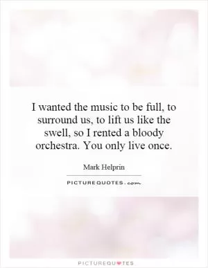 I wanted the music to be full, to surround us, to lift us like the swell, so I rented a bloody orchestra. You only live once Picture Quote #1