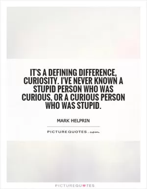 It's a defining difference, curiosity. I've never known a stupid person who was curious, or a curious person who was stupid Picture Quote #1