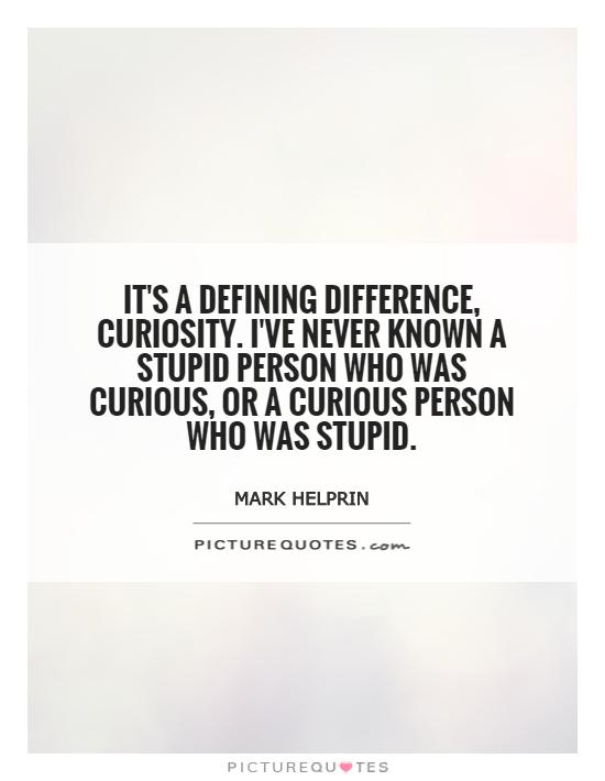 It's a defining difference, curiosity. I've never known a stupid person who was curious, or a curious person who was stupid Picture Quote #1