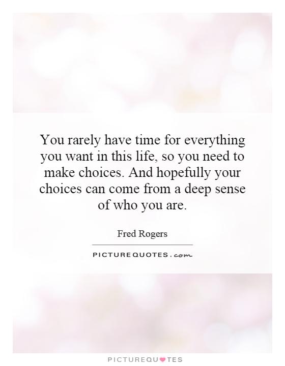 You rarely have time for everything you want in this life, so you need to make choices. And hopefully your choices can come from a deep sense of who you are Picture Quote #1