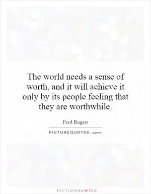 The world needs a sense of worth, and it will achieve it only by its people feeling that they are worthwhile Picture Quote #1